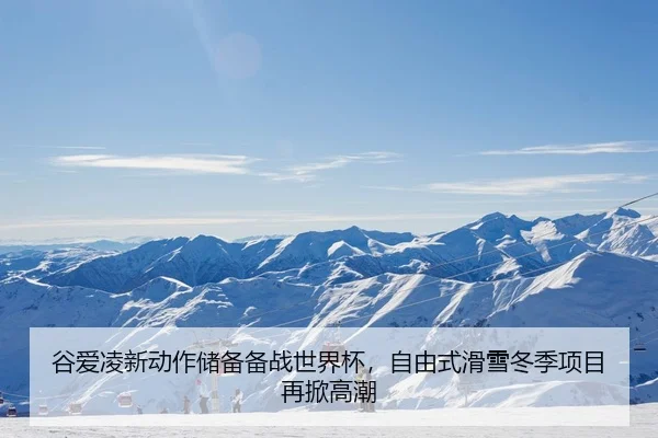 谷爱凌新动作储备备战世界杯，自由式滑雪冬季项目再掀高潮