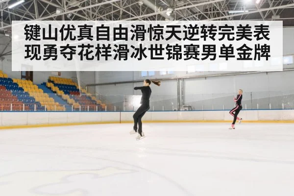 键山优真自由滑惊天逆转完美表现勇夺花样滑冰世锦赛男单金牌
