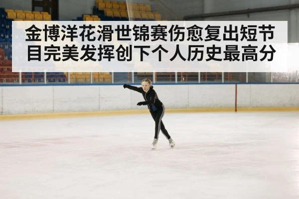 金博洋花滑世锦赛伤愈复出短节目完美发挥创下个人历史最高分