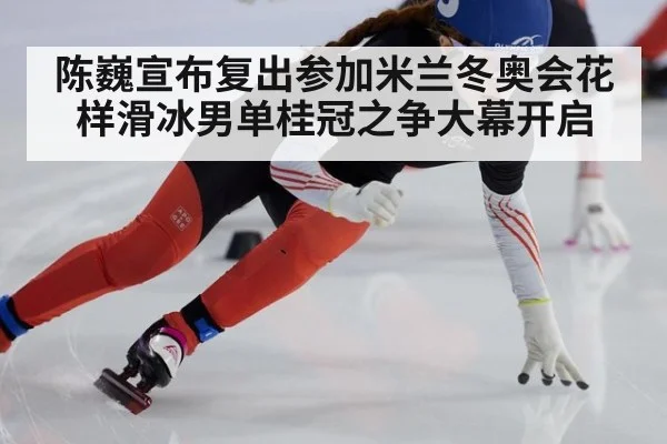 陈巍宣布复出参加米兰冬奥会花样滑冰男单桂冠之争大幕开启