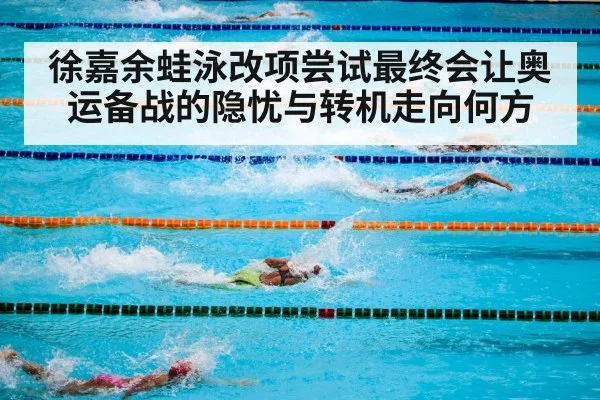 徐嘉余蛙泳改项尝试最终会让奥运备战的隐忧与转机走向何方