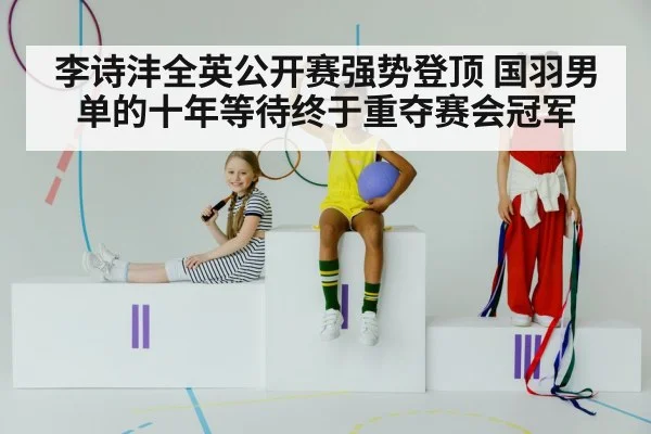 李诗沣全英公开赛强势登顶 国羽男单的十年等待终于重夺赛会冠军